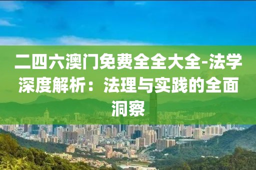 二四六澳门免费全全大全-法学深度解析：法理与实践的全面洞察