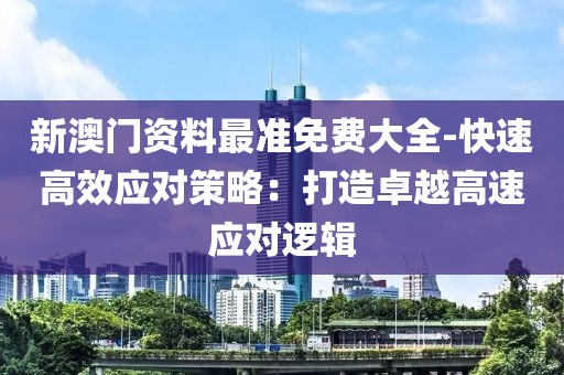 新澳门资料最准免费大全-快速高效应对策略：打造卓越高速应对逻辑