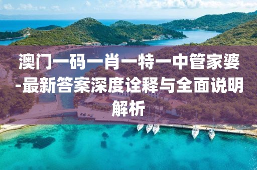 澳门一码一肖一特一中管家婆-最新答案深度诠释与全面说明解析