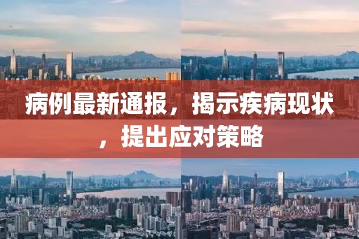 病例最新通报，揭示疾病现状，提出应对策略