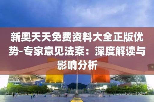 新奥天天免费资料大全正版优势-专家意见法案：深度解读与影响分析