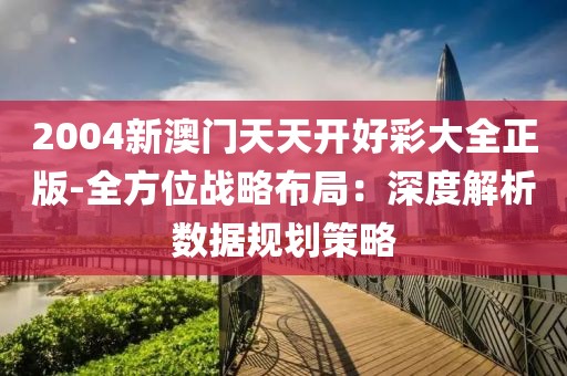 2004新澳门天天开好彩大全正版-全方位战略布局：深度解析数据规划策略