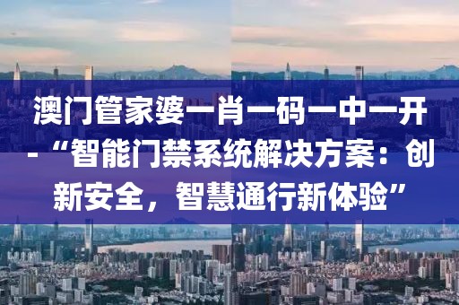 澳门管家婆一肖一码一中一开-“智能门禁系统解决方案：创新安全，智慧通行新体验”