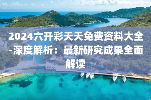 2024六开彩天天免费资料大全-深度解析：最新研究成果全面解读