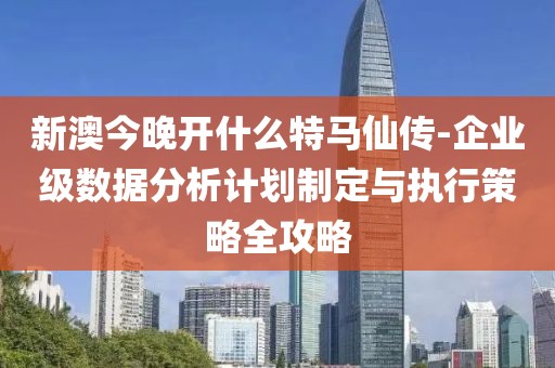 新澳今晚开什么特马仙传-企业级数据分析计划制定与执行策略全攻略
