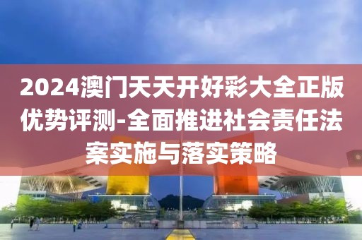 2024澳门天天开好彩大全正版优势评测-全面推进社会责任法案实施与落实策略