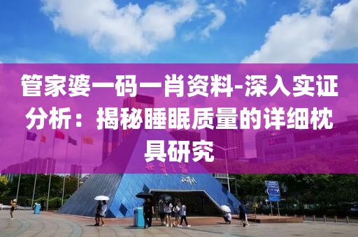 管家婆一码一肖资料-深入实证分析：揭秘睡眠质量的详细枕具研究
