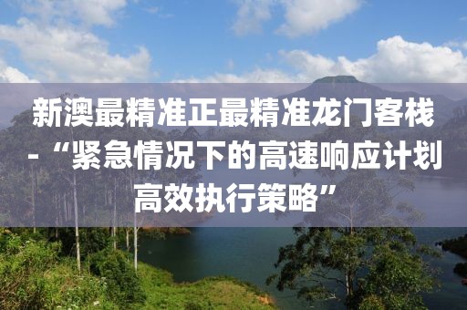 新澳最精准正最精准龙门客栈-“紧急情况下的高速响应计划高效执行策略”