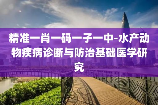 精准一肖一码一子一中-水产动物疾病诊断与防治基础医学研究
