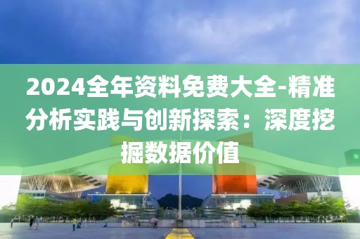 2024全年资料免费大全-精准分析实践与创新探索：深度挖掘数据价值
