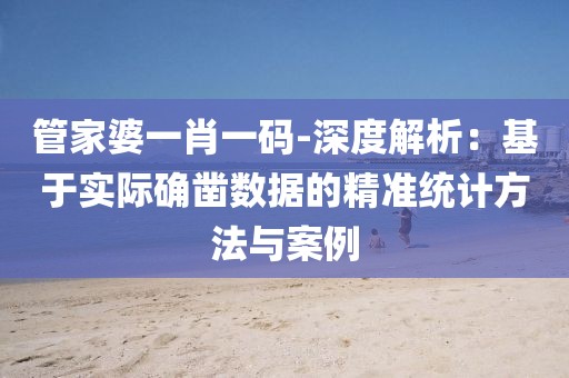 管家婆一肖一码-深度解析：基于实际确凿数据的精准统计方法与案例