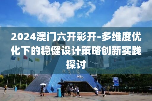 2024澳门六开彩开-多维度优化下的稳健设计策略创新实践探讨