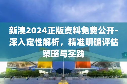 新澳2024正版资料免费公开-深入定性解析，精准明确评估策略与实践