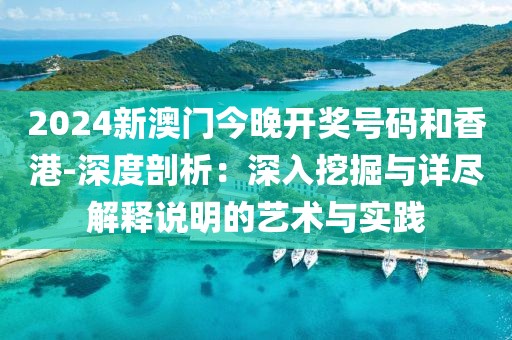 2024新澳门今晚开奖号码和香港-深度剖析：深入挖掘与详尽解释说明的艺术与实践