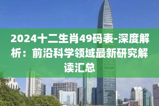 2024十二生肖49码表-深度解析：前沿科学领域最新研究解读汇总