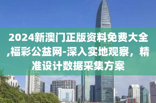 2024新澳门正版资料免费大全,福彩公益网-深入实地观察，精准设计数据采集方案