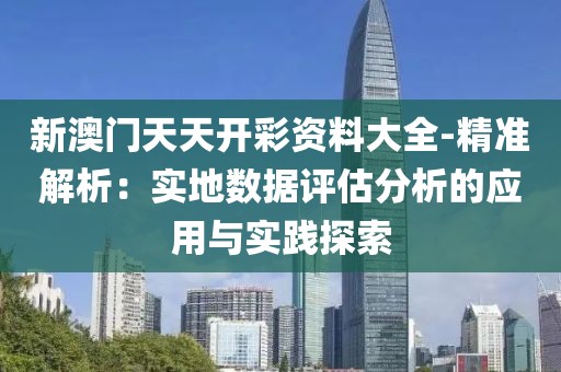 新澳门天天开彩资料大全-精准解析：实地数据评估分析的应用与实践探索