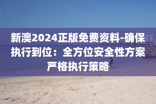 新澳2024正版免费资料-确保执行到位：全方位安全性方案严格执行策略