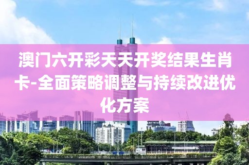 澳门六开彩天天开奖结果生肖卡-全面策略调整与持续改进优化方案