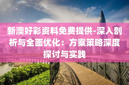 新澳好彩资料免费提供-深入剖析与全面优化：方案策略深度探讨与实践