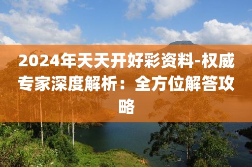 2024年天天开好彩资料-权威专家深度解析：全方位解答攻略