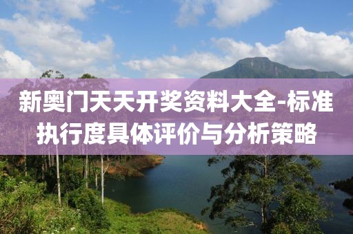 新奥门天天开奖资料大全-标准执行度具体评价与分析策略