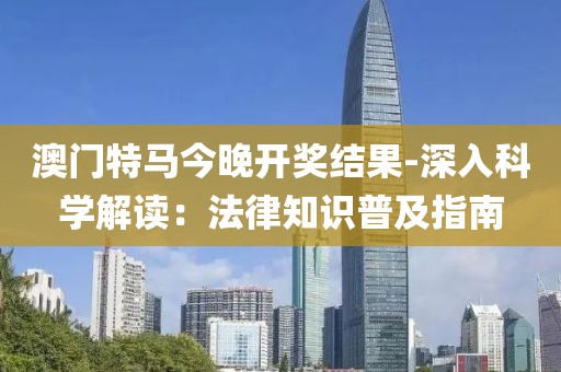 澳门特马今晚开奖结果-深入科学解读：法律知识普及指南