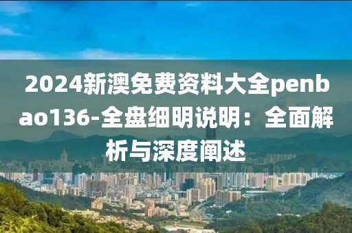 2024新澳免费资料大全penbao136-全盘细明说明：全面解析与深度阐述