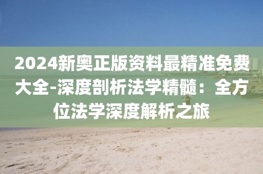 2024新奥正版资料最精准免费大全-深度剖析法学精髓：全方位法学深度解析之旅