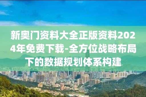 新奥门资料大全正版资料2024年免费下载-全方位战略布局下的数据规划体系构建