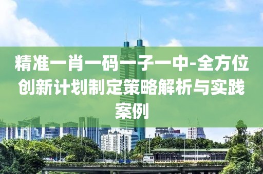 精准一肖一码一子一中-全方位创新计划制定策略解析与实践案例