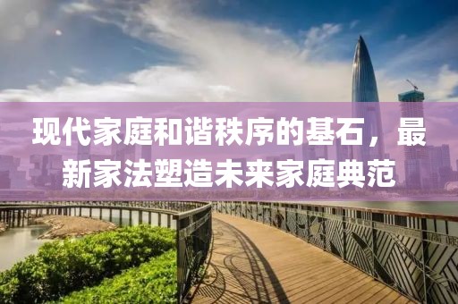 现代家庭和谐秩序的基石，最新家法塑造未来家庭典范