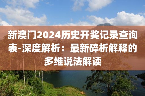 新澳门2024历史开奖记录查询表-深度解析：最新碎析解释的多维说法解读