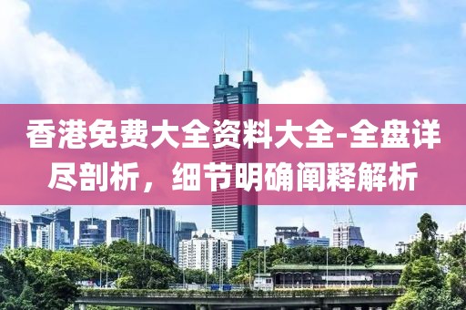 香港免费大全资料大全-全盘详尽剖析，细节明确阐释解析