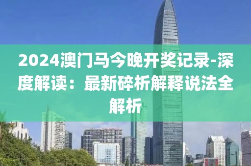 2024澳门马今晚开奖记录-深度解读：最新碎析解释说法全解析