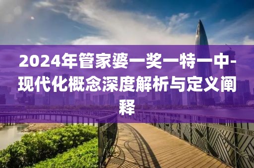 2024年管家婆一奖一特一中-现代化概念深度解析与定义阐释