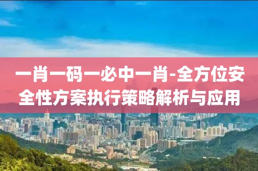 一肖一码一必中一肖-全方位安全性方案执行策略解析与应用