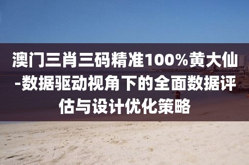 澳门三肖三码精准100%黄大仙-数据驱动视角下的全面数据评估与设计优化策略