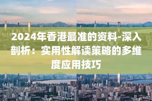 2024年香港最准的资料-深入剖析：实用性解读策略的多维度应用技巧
