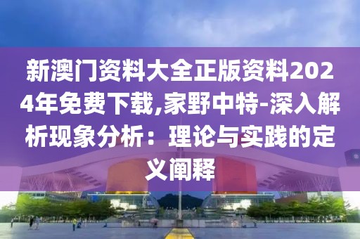 新澳门资料大全正版资料2024年免费下载,家野中特-深入解析现象分析：理论与实践的定义阐释