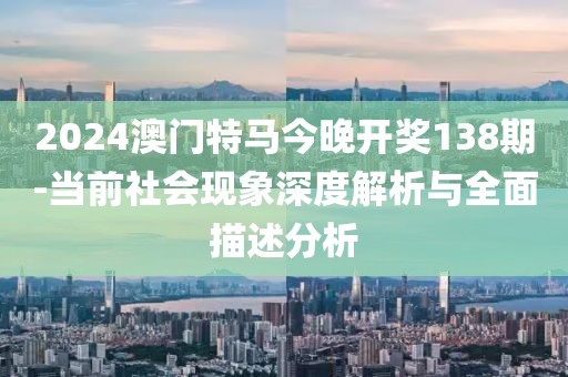 2024澳门特马今晚开奖138期-当前社会现象深度解析与全面描述分析