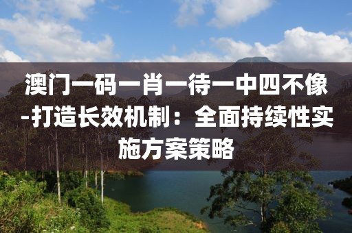澳门一码一肖一待一中四不像-打造长效机制：全面持续性实施方案策略