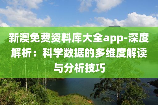新澳免费资料库大全app-深度解析：科学数据的多维度解读与分析技巧