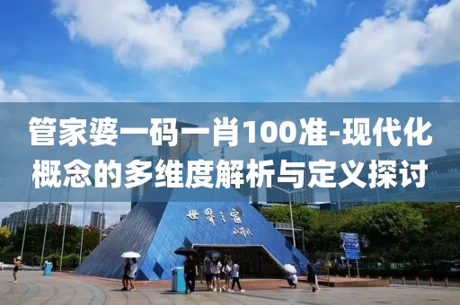 管家婆一码一肖100准-现代化概念的多维度解析与定义探讨