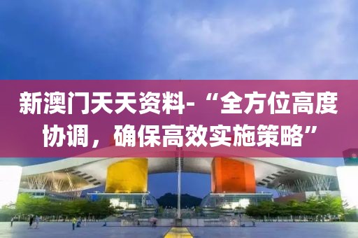 新澳门天天资料-“全方位高度协调，确保高效实施策略”