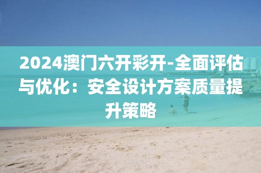 2024澳门六开彩开-全面评估与优化：安全设计方案质量提升策略