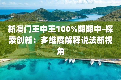 新澳门王中王100%期期中-探索创新：多维度解释说法新视角