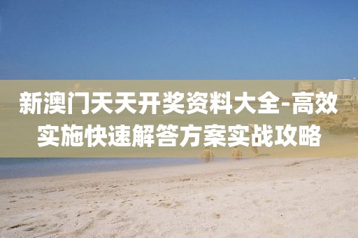 新澳门天天开奖资料大全-高效实施快速解答方案实战攻略