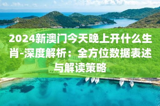 2024新澳门今天晚上开什么生肖-深度解析：全方位数据表述与解读策略