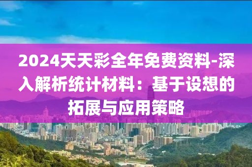 2024天天彩全年免费资料-深入解析统计材料：基于设想的拓展与应用策略
